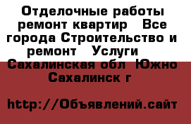 Отделочные работы,ремонт квартир - Все города Строительство и ремонт » Услуги   . Сахалинская обл.,Южно-Сахалинск г.